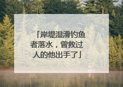 岸堤湿滑钓鱼者落水，曾救过人的他出手了